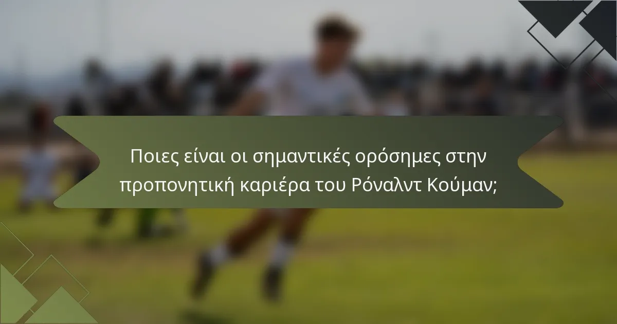 Ποιες είναι οι σημαντικές ορόσημες στην προπονητική καριέρα του Ρόναλντ Κούμαν;